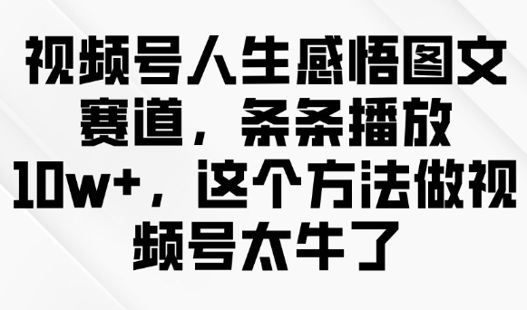 视频号人生感悟图文赛道，条条播放10w+，这个方法做视频号太牛了 - 中创网-中创网