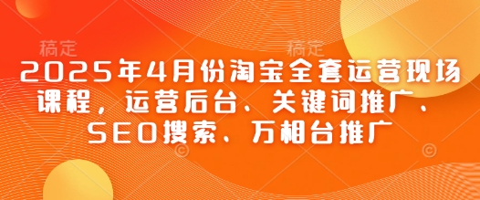 2025年4月份淘宝全套运营现场课程，运营后台、关键词推广、SEO搜索、万相台推广 - 中创网-中创网