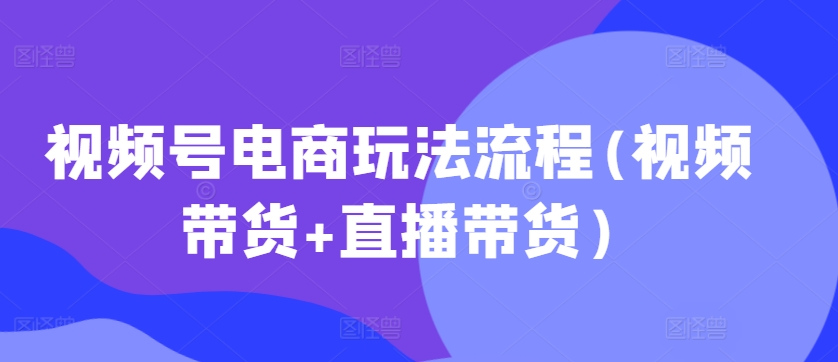 视频号电商玩法流程，视频带货+直播带货【更新2025年1月】 - 中创网-中创网