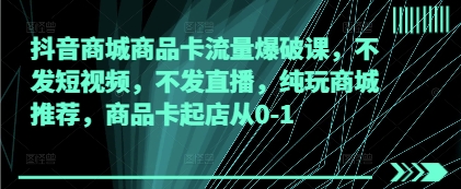 抖音商城商品卡流量爆破课，不发短视频，不发直播，纯玩商城推荐，商品卡起店从0-1 - 中创网-中创网