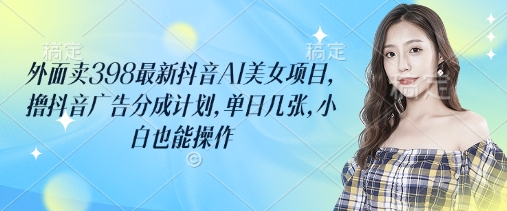 外面卖398最新抖音AI美女项目，撸抖音广告分成计划，单日几张，小白也能操作 - 中创网-中创网
