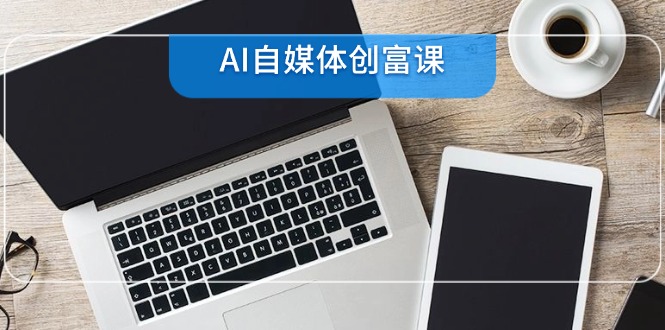 AI自媒体创富课，账号准备到直播带货，零基础22项技能速成 - 中创网-中创网