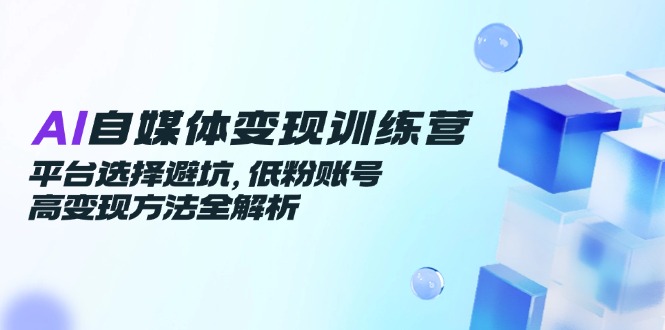 AI自媒体变现训练营，平台选择避坑，低粉账号高变现方法全解析 - 中创网-中创网