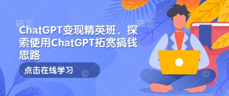ChatGPT变现精英班，探索使用ChatGPT拓宽搞钱思路 - 中创网-中创网