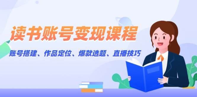 读书账号变现课程：账号搭建、作品定位、爆款选题、直播技巧 - 中创网-中创网