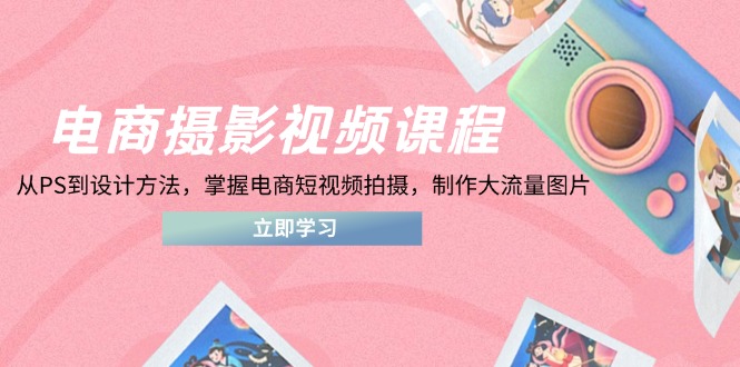 电商摄影视频课程，从PS到设计方法，掌握电商短视频拍摄，制作大流量图片 - 中创网-中创网