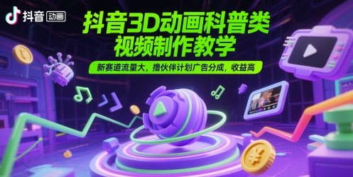 抖音3D动画科普类视频制作教学，新赛道流量大，撸伙伴计划广告分成，收益高 - 中创网-中创网