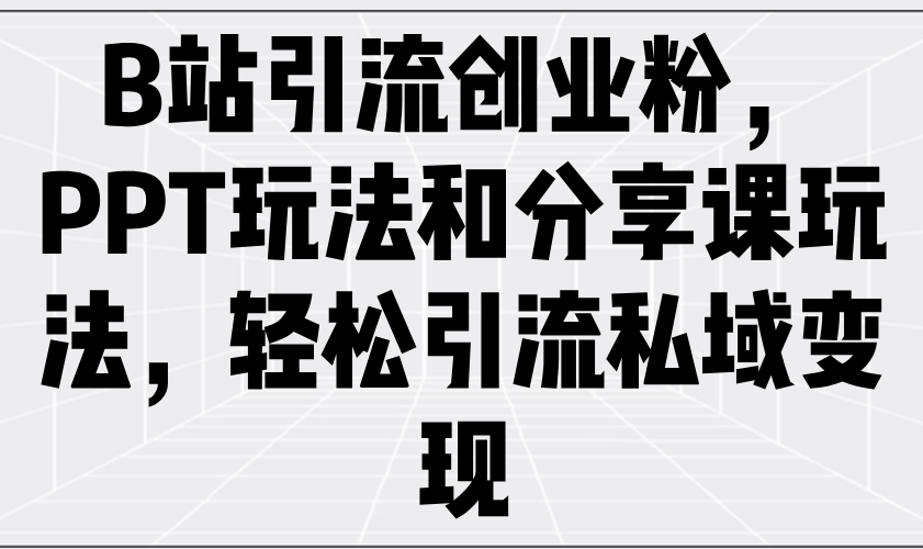 B站引流创业粉，PPT玩法和分享课玩法，轻松引流私域变现 - 中创网-中创网