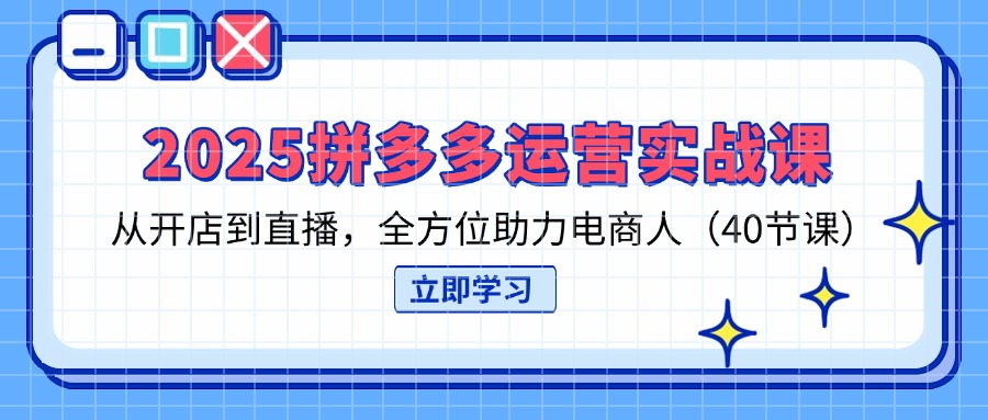 2025拼多多运营实战课，从开店到直播，全方位助力电商人(40节课 - 中创网-中创网