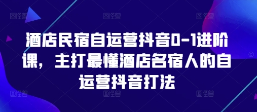 酒店民宿自运营抖音0-1进阶课，主打最懂酒店名宿人的自运营抖音打法 - 中创网-中创网