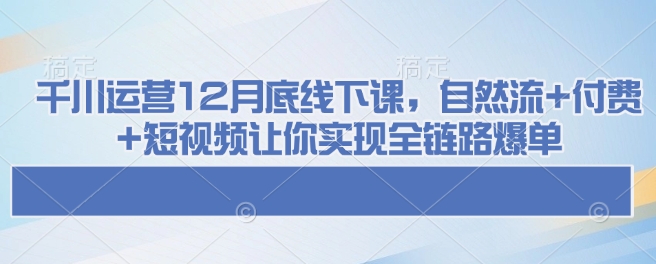 千川运营12月底线下课，自然流+付费+短视频让你实现全链路爆单 - 中创网-中创网
