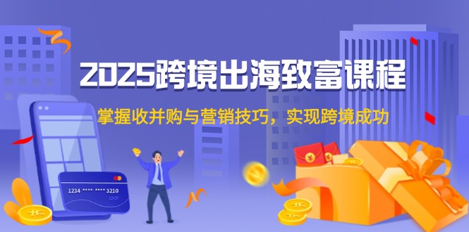2025跨境出海致富课程，掌握收并购与营销技巧，实现跨境成功 - 中创网-中创网
