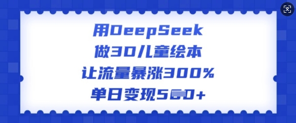 用DeepSeek做3D儿童绘本，让流量暴涨300%，单日变现多张 - 中创网-中创网
