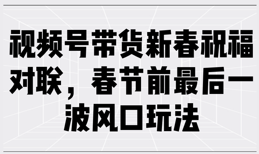 视频号带货新春祝福对联，春节前最后一波风口玩法 - 中创网-中创网