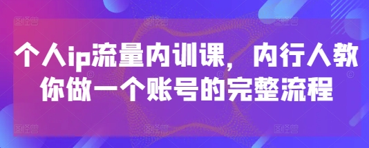 个人ip流量内训课，内行人教你做一个账号的完整流程 - 中创网-中创网