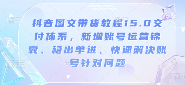 抖音图文带货教程15.0交付体系，新增账号运营锦囊、稳出单进、快速解决账号针对问题 - 中创网-中创网