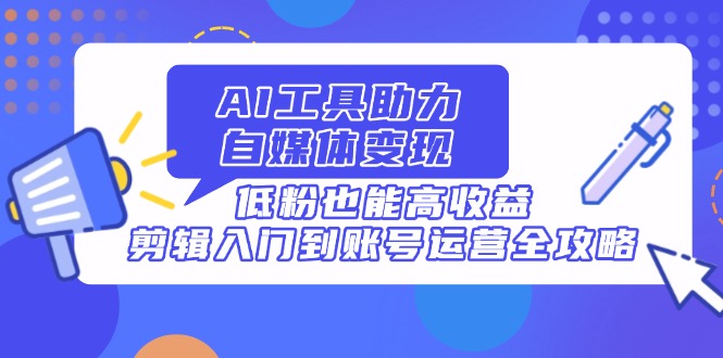 AI工具助力自媒体变现，低粉也能高收益，剪辑入门到账号运营全攻略 - 中创网-中创网