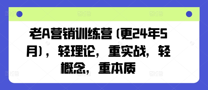 老A营销训练营(更24年12月)，轻理论，重实战，轻概念，重本质 - 中创网-中创网