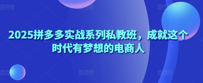 2025拼多多实战系列私教班，成就这个时代有梦想的电商人 - 中创网-中创网