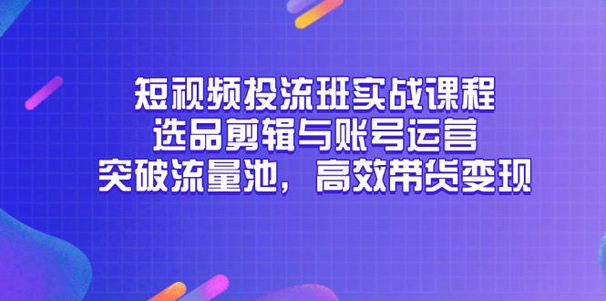 短视频投流班实战课程，选品剪辑与账号运营，突破流量池，高效带货变现 - 中创网-中创网