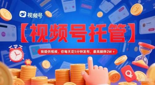 【视频号托管 】我提供视频，你每天花5分钟发布，最高躺挣2W+【揭秘】 - 中创网-中创网