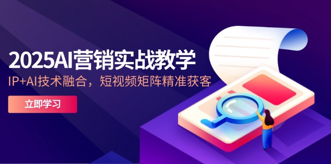 2025AI营销实战教学-5月，IP+AI技术融合，短视频矩阵精准获客 - 中创网-中创网