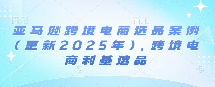 亚马逊跨境电商选品案例(更新2025年3月)，跨境电商利基选品 - 中创网-中创网