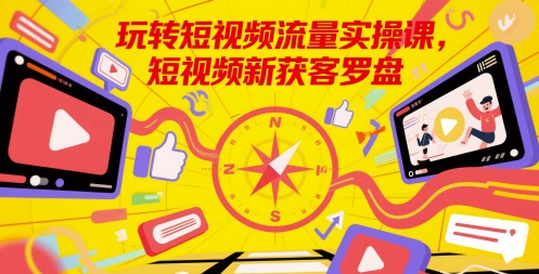 玩转短视频流量实操课，短视频新获客罗盘 - 中创网-中创网