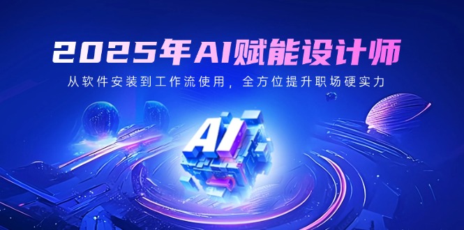 2025年AI赋能设计师：从软件安装到工作流使用，全方位提升职场硬实力 - 中创网-中创网