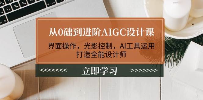 从0础到进阶AIGC设计课：界面操作，光影控制，AI工具运用，打造全能设计师 - 中创网-中创网