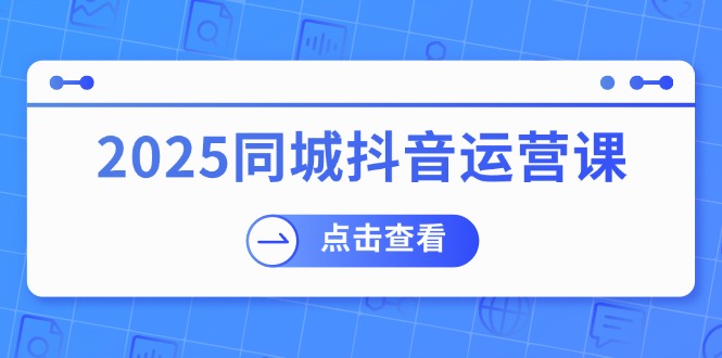 2025同城抖音运营课：涵盖实体店盈利，团购好处，助商家获取流量 - 中创网-中创网