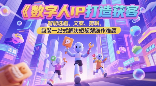数字人IP打造获客变现实操课，智能选题、文案、剪辑、包装一站式解决短视频创作难题 - 中创网-中创网