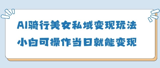 AI骑行美女私域变现玩法小白可操作当日变现5张 - 中创网-中创网