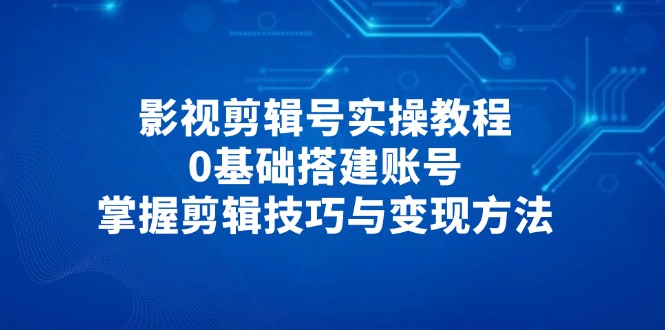 影视剪辑号实操教程，0基础搭建账号，掌握剪辑技巧与变现方法 - 中创网-中创网