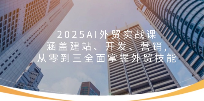 2025AI外贸实战课：涵盖建站、开发、营销, 从零到三全面掌握外贸技能 - 中创网-中创网