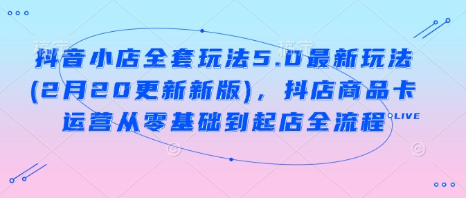 抖音小店全套玩法5.0最新玩法(2月20更新新版)，抖店商品卡运营从零基础到起店全流程 - 中创网-中创网