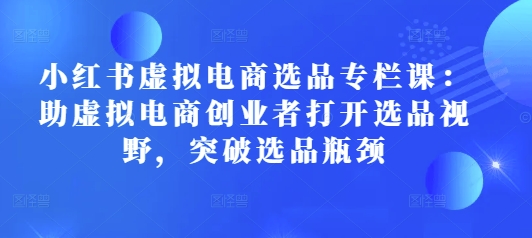 小红书虚拟电商选品专栏课：助虚拟电商创业者打开选品视野，突破选品瓶颈 - 中创网-中创网