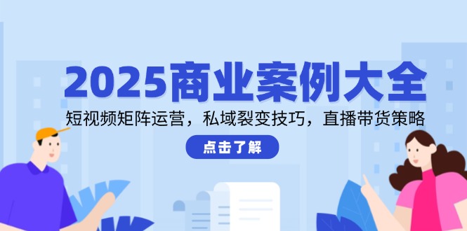 2025商业案例大全，短视频矩阵运营，私域裂变技巧，直播带货策略 - 中创网-中创网