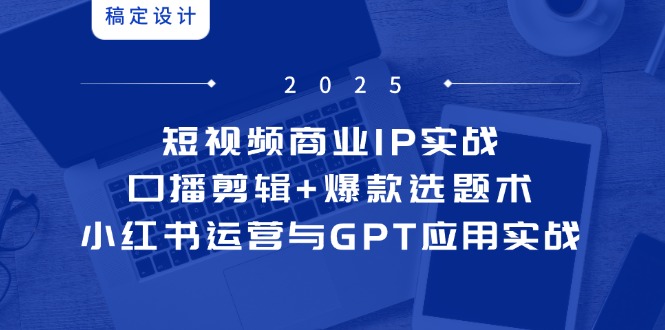 短视频商业IP实战6期：口播剪辑+爆款选题术，小红书运营与GPT应用实战 - 中创网-中创网
