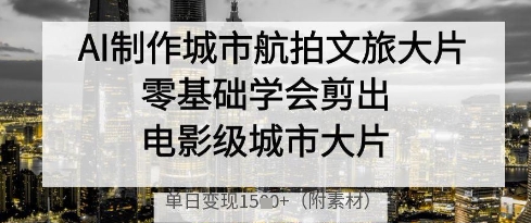 AI制作城市航拍文旅大片，零基础学会剪出电影级城市大片，单日变现多张 - 中创网-中创网