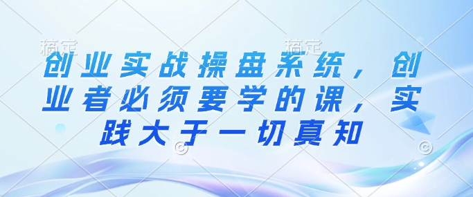 创业实战操盘系统，创业者必须要学的课，实践大于一切真知 - 中创网-中创网