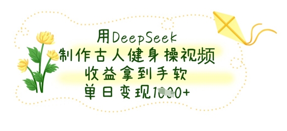 用DeepSeek制作古人健身操视频，收益拿到手软，单日变现数张 - 中创网-中创网
