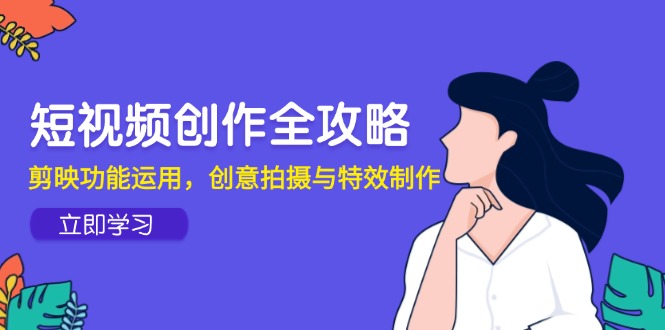 短视频创作全攻略，剪映功能运用，创意拍摄与特效制作 - 中创网-中创网
