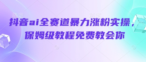 抖音ai全赛道暴力涨粉实操，保姆级教程免费教会你 - 中创网-中创网