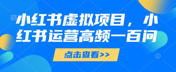 小红书虚拟项目，小红书运营高频一百问【文档】 - 中创网-中创网