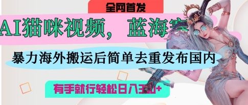AI猫咪视频蓝海赛道，操作简单，直接海外搬运，简单去重，操作简单，有手就行日入3张 - 中创网-中创网