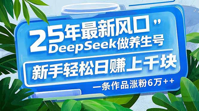 25年最新风口，用DeepSeek做养生号，新手轻松日赚上千块，一条作品涨粉... - 中创网-中创网