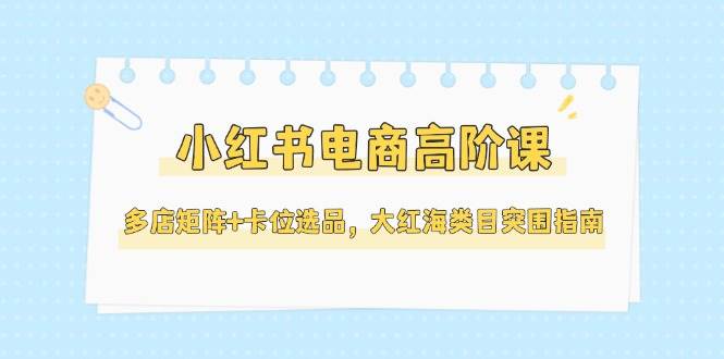 小红书电商高阶课，多店矩阵+卡位选品，大红海类目突围指南(更新5月) - 中创网-中创网