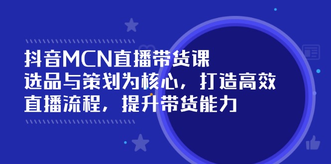 抖音MCN直播带货课：选品与策划为核心, 打造高效直播流程, 提升带货能力 - 中创网-中创网