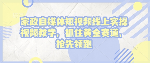 家政自媒体短视频线上实操视频教学，抓住黄金赛道，抢先领跑! - 中创网-中创网